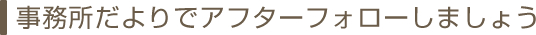 事務所だよりでアフターフォローしましょう